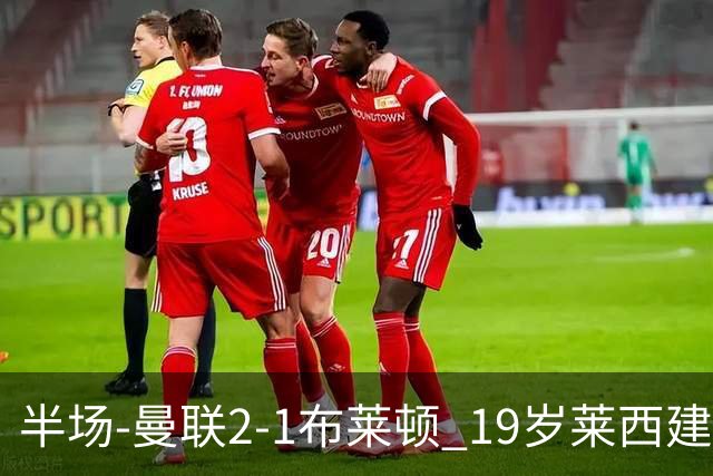 半场-曼联2-1布莱顿 19岁莱西建功芒特补射破门蒂莱曼斯送助攻